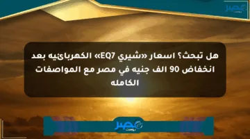 هل تبحث؟ أسعار «شيري EQ7» الكهربائية بعد انخفاض 90 ألف جنيه في مصر مع المواصفات الكاملة